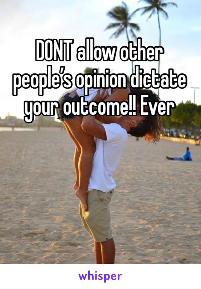 DONT allow other people’s opinion dictate your outcome!! Ever 