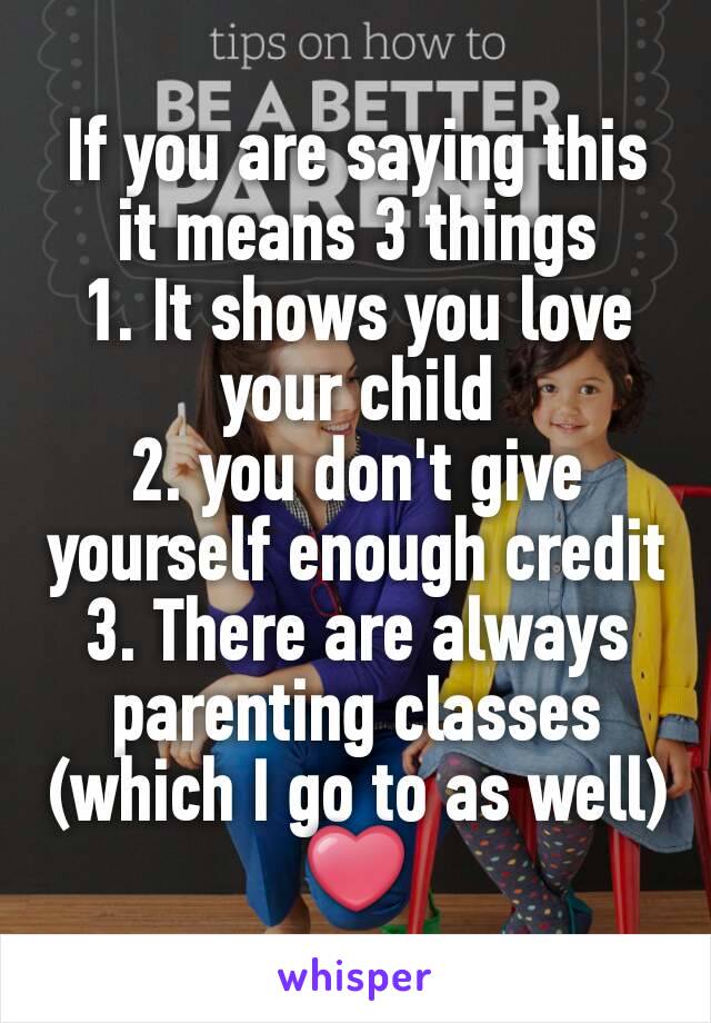 If you are saying this it means 3 things
1. It shows you love your child
2. you don't give yourself enough credit
3. There are always parenting classes (which I go to as well)
❤