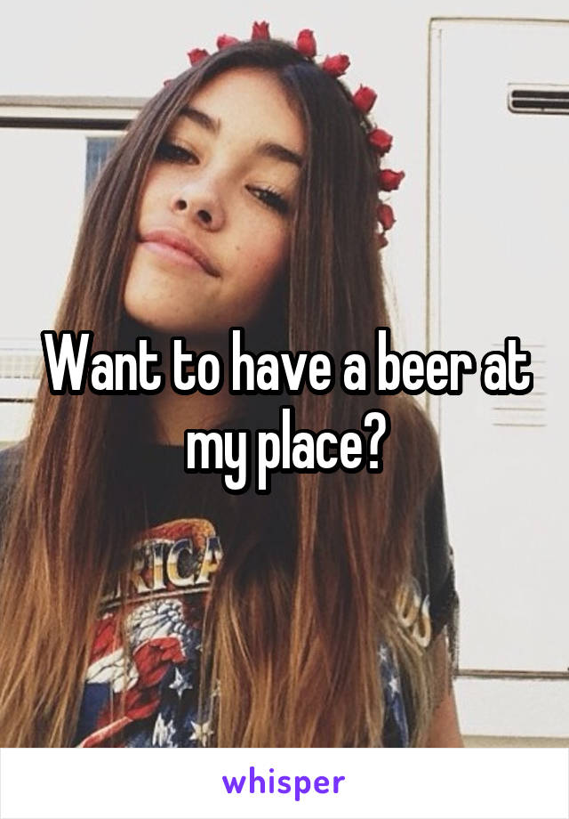 Want to have a beer at my place?