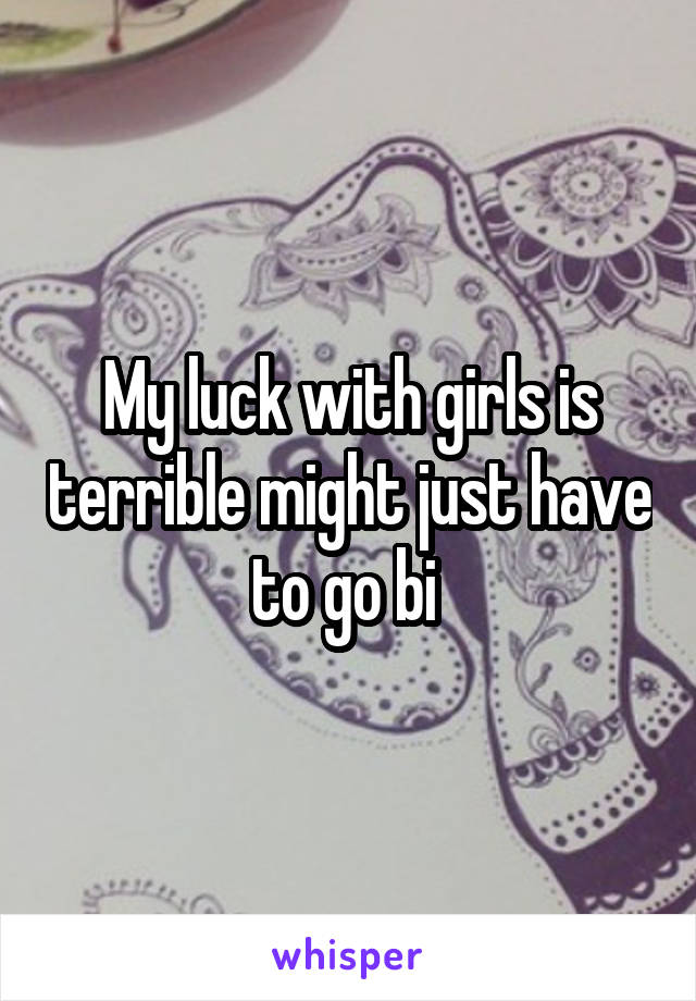 My luck with girls is terrible might just have to go bi 