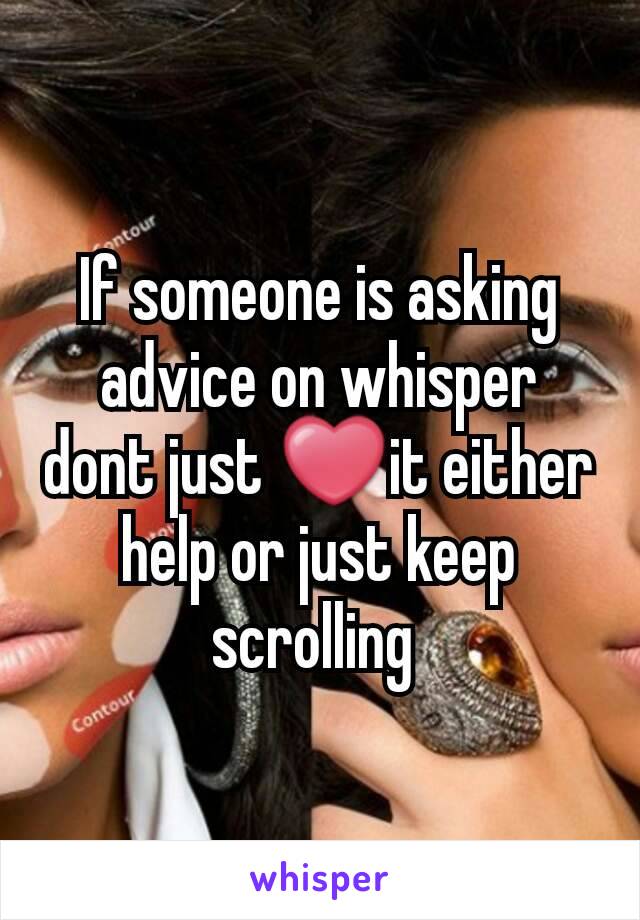 If someone is asking advice on whisper dont just ❤it either help or just keep scrolling 