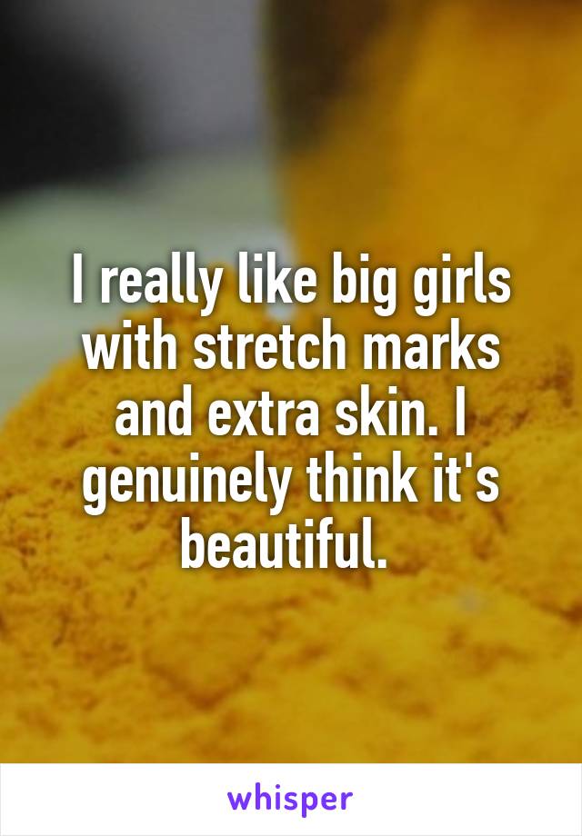 I really like big girls with stretch marks and extra skin. I genuinely think it's beautiful. 