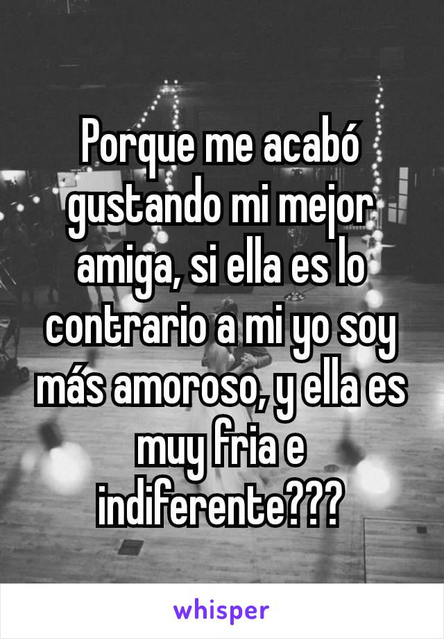 Porque me acabó gustando mi mejor amiga, si ella es lo contrario a mi yo soy más amoroso, y ella es muy fria e indiferente???