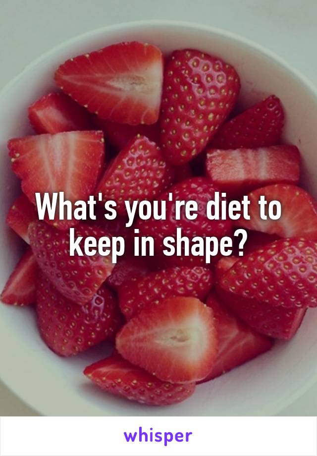 What's you're diet to keep in shape?