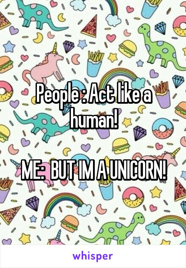 People : Act like a human!

ME:  BUT IM A UNICORN!