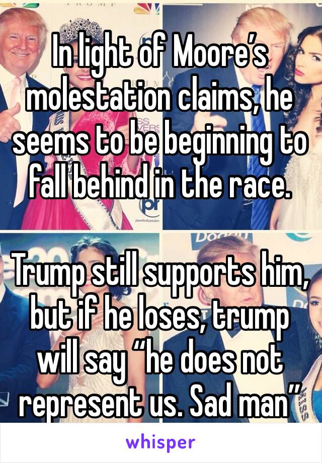 In light of Moore’s molestation claims, he seems to be beginning to fall behind in the race.

Trump still supports him, but if he loses, trump will say “he does not represent us. Sad man”