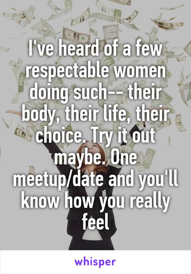 I've heard of a few respectable women doing such-- their body, their life, their choice. Try it out maybe. One meetup/date and you'll know how you really feel