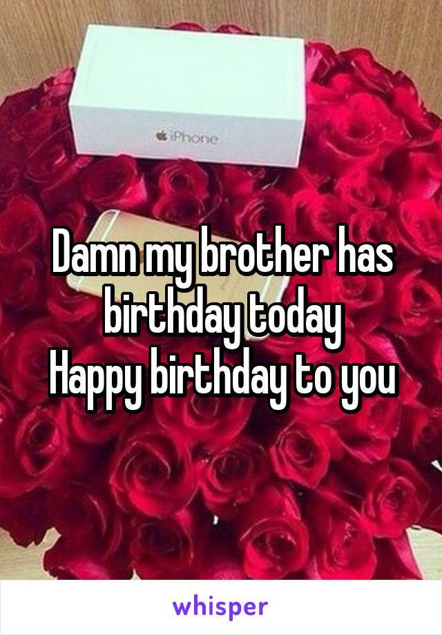 Damn my brother has birthday today
Happy birthday to you