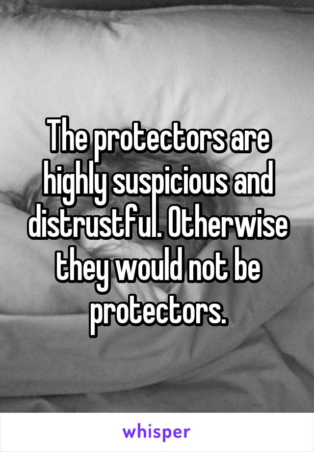 The protectors are highly suspicious and distrustful. Otherwise they would not be protectors.