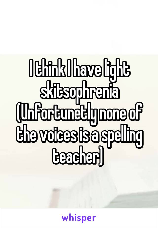 I think I have light skitsophrenia
(Unfortunetly none of the voices is a spelling teacher) 