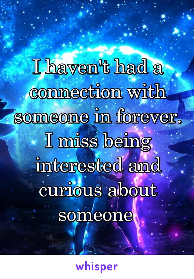 I haven't had a connection with someone in forever. I miss being interested and curious about someone 