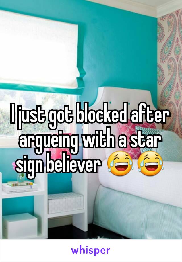 I just got blocked after argueing with a star sign believer 😂😂