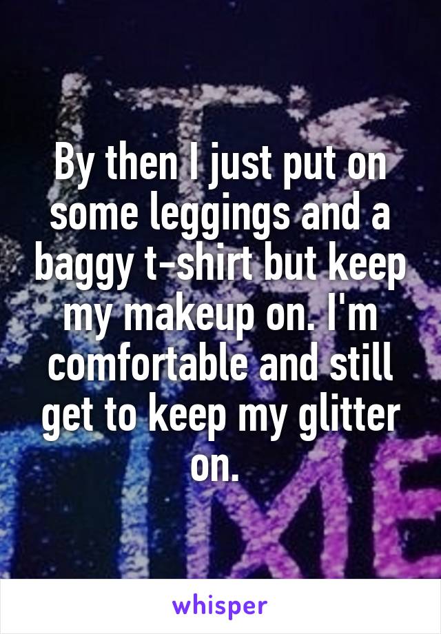 By then I just put on some leggings and a baggy t-shirt but keep my makeup on. I'm comfortable and still get to keep my glitter on. 