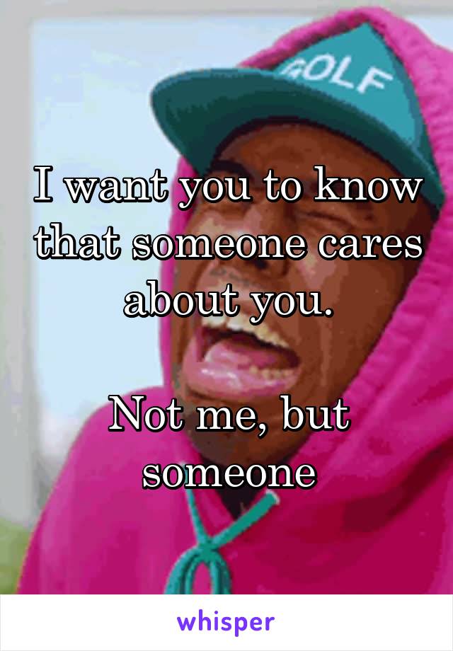 I want you to know that someone cares about you.

Not me, but someone