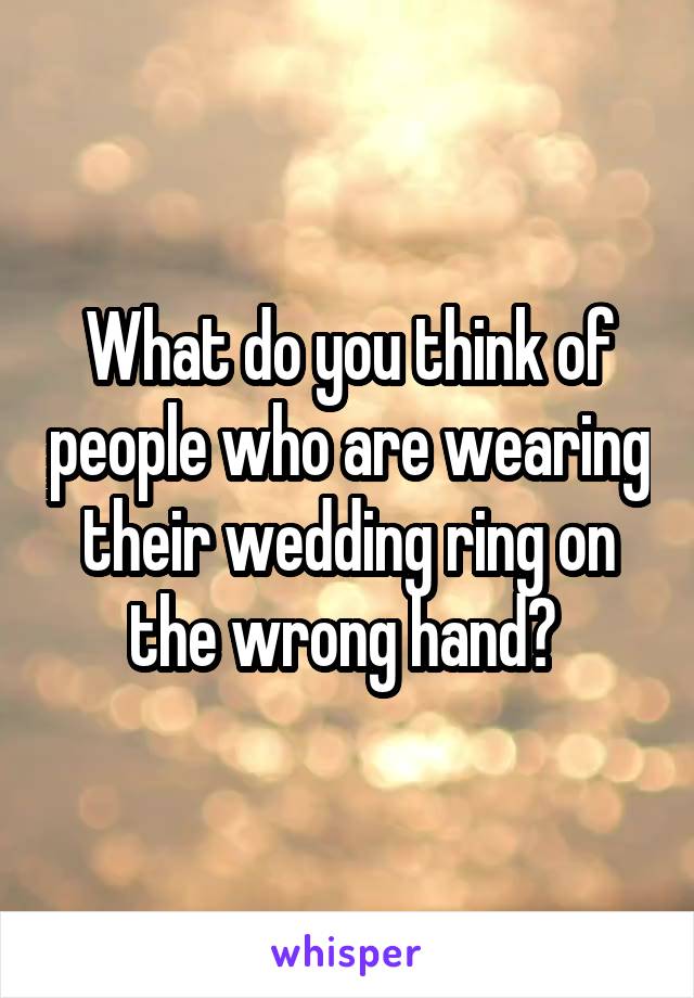 What do you think of people who are wearing their wedding ring on the wrong hand? 