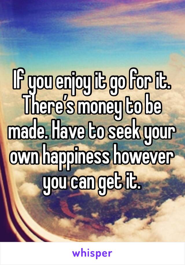 If you enjoy it go for it. There’s money to be made. Have to seek your own happiness however you can get it. 