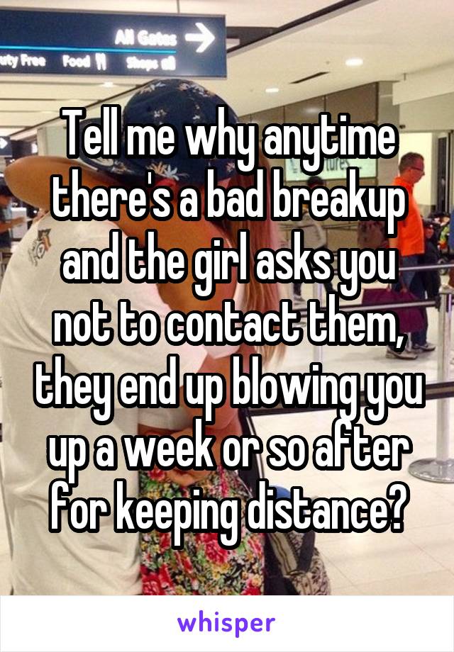 Tell me why anytime there's a bad breakup and the girl asks you not to contact them, they end up blowing you up a week or so after for keeping distance?