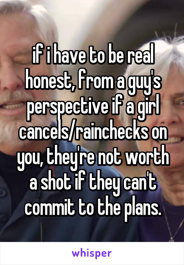 if i have to be real honest, from a guy's perspective if a girl cancels/rainchecks on you, they're not worth a shot if they can't commit to the plans.