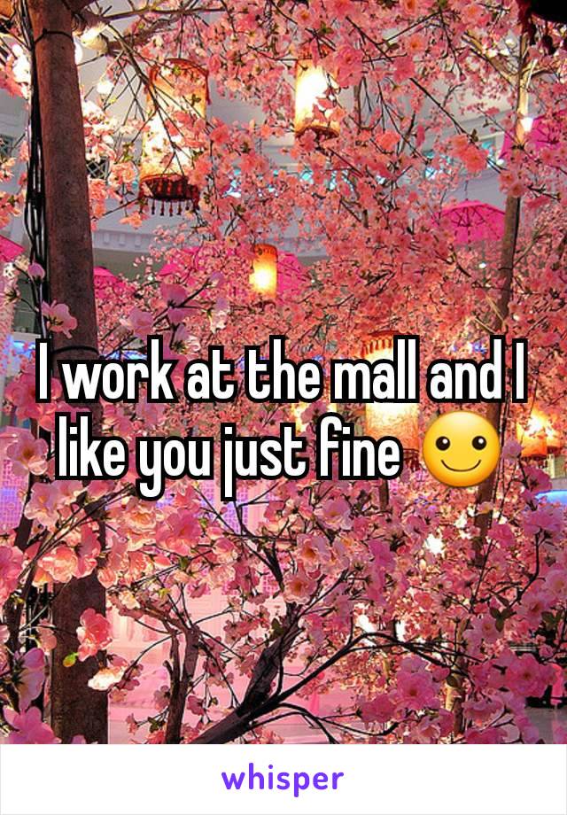 I work at the mall and I like you just fine ☺