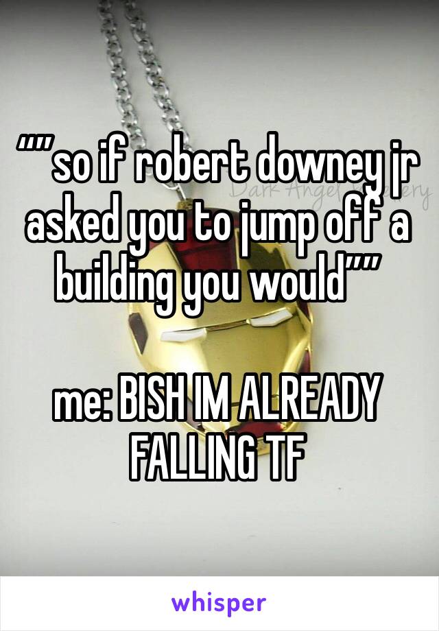 “”so if robert downey jr asked you to jump off a building you would””

me: BISH IM ALREADY FALLING TF 