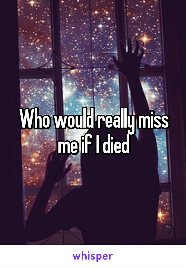 Who would really miss me if I died