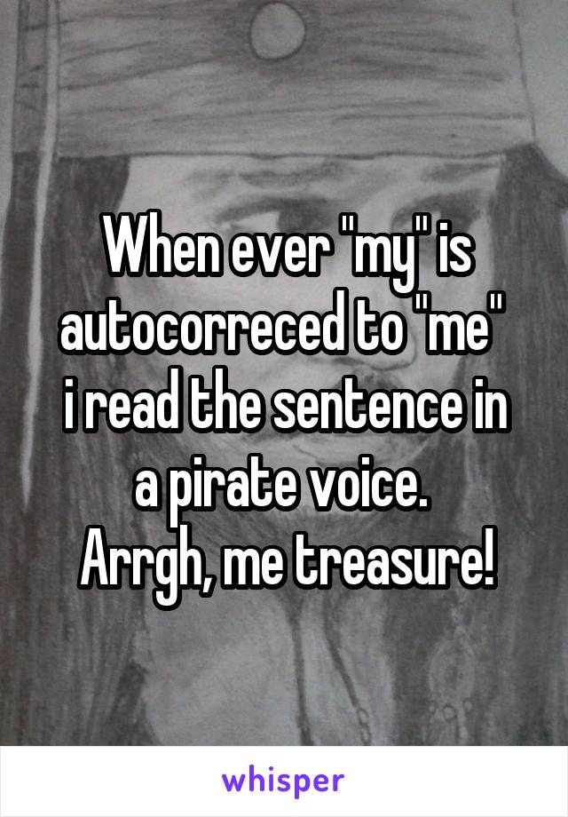 When ever "my" is autocorreced to "me" 
i read the sentence in a pirate voice. 
Arrgh, me treasure!