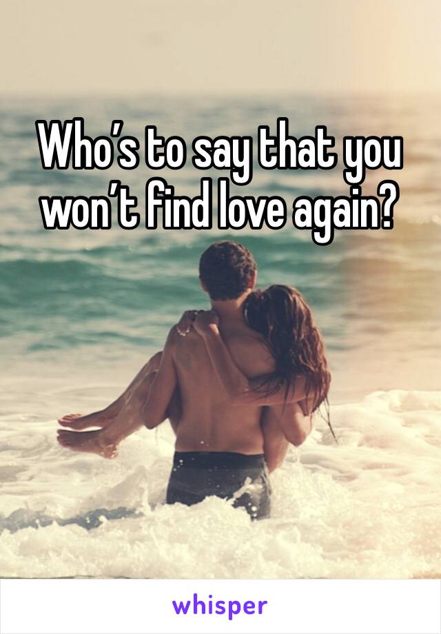 Who’s to say that you won’t find love again?