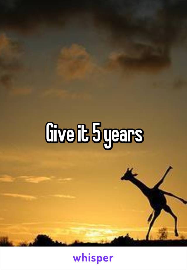 Give it 5 years