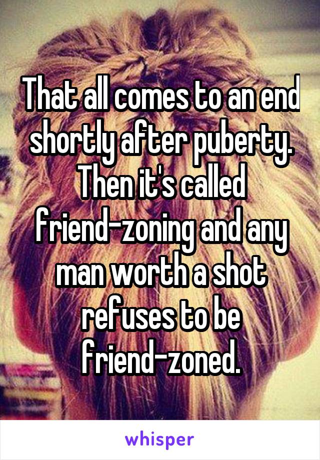 That all comes to an end shortly after puberty.
Then it's called friend-zoning and any man worth a shot refuses to be friend-zoned.