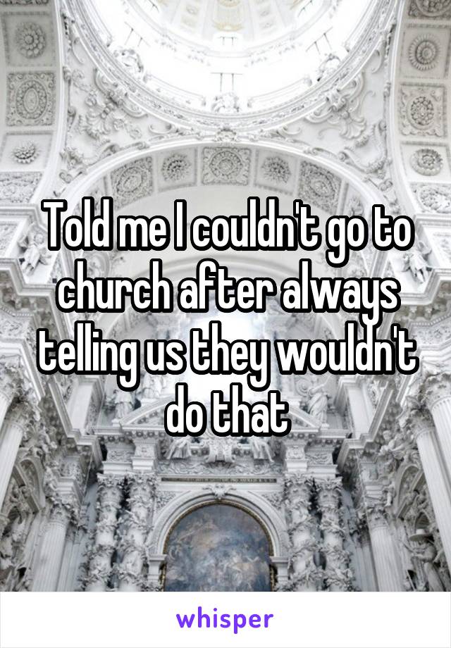 Told me I couldn't go to church after always telling us they wouldn't do that