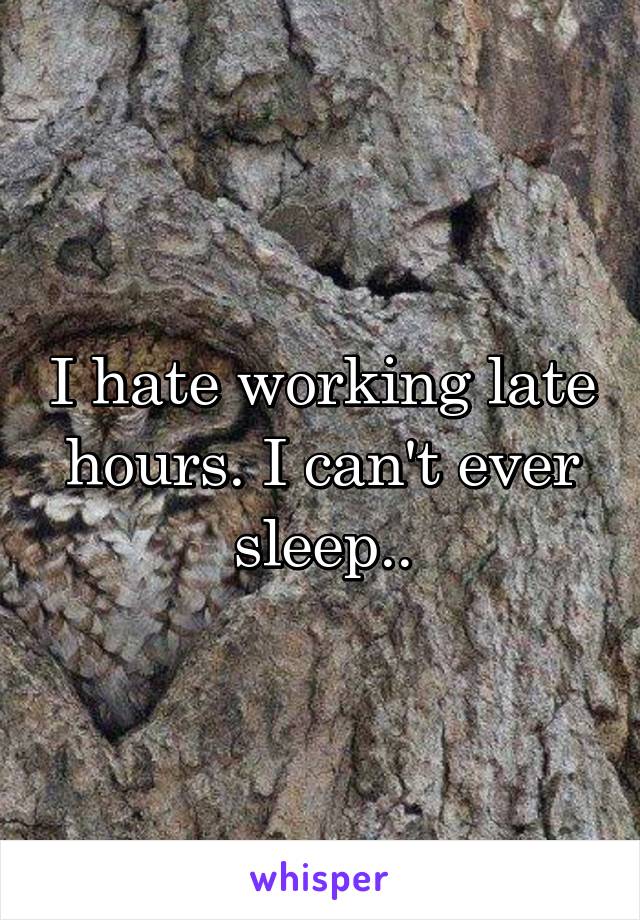 I hate working late hours. I can't ever sleep..