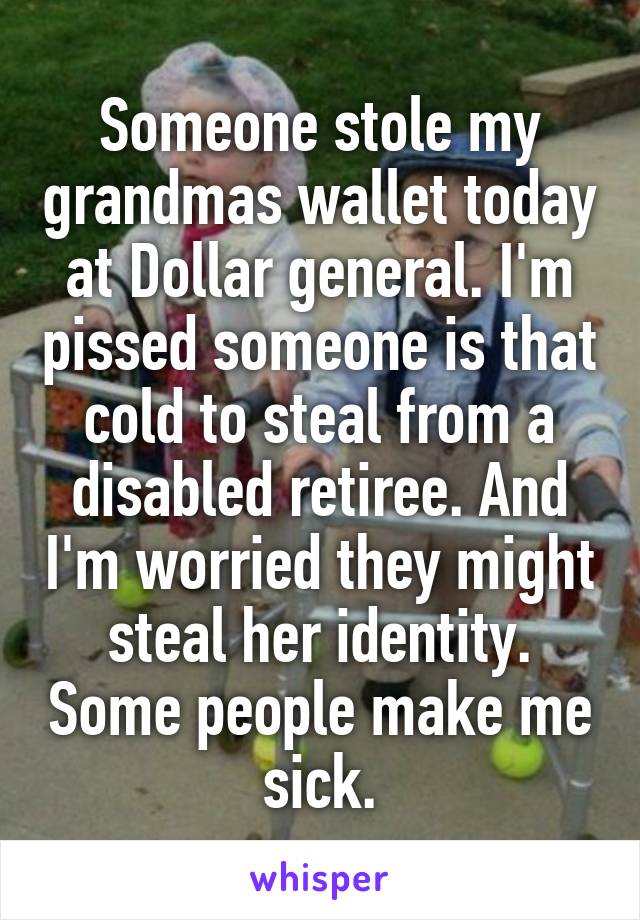 Someone stole my grandmas wallet today at Dollar general. I'm pissed someone is that cold to steal from a disabled retiree. And I'm worried they might steal her identity. Some people make me sick.