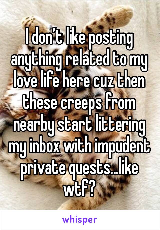 I don’t like posting anything related to my love life here cuz then these creeps from nearby start littering my inbox with impudent private quests...like wtf?