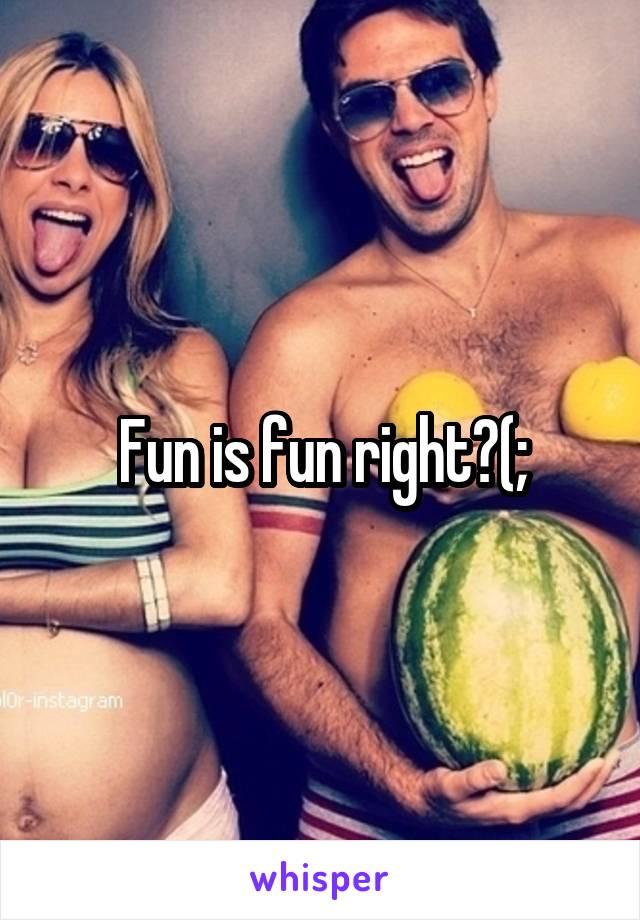 Fun is fun right?(;