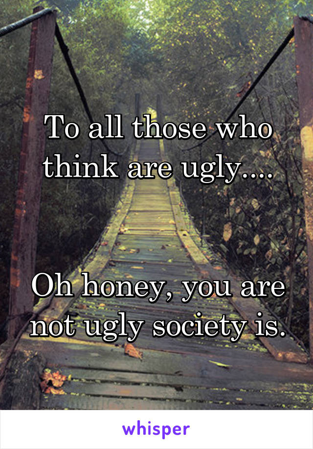 To all those who think are ugly....


Oh honey, you are not ugly society is.