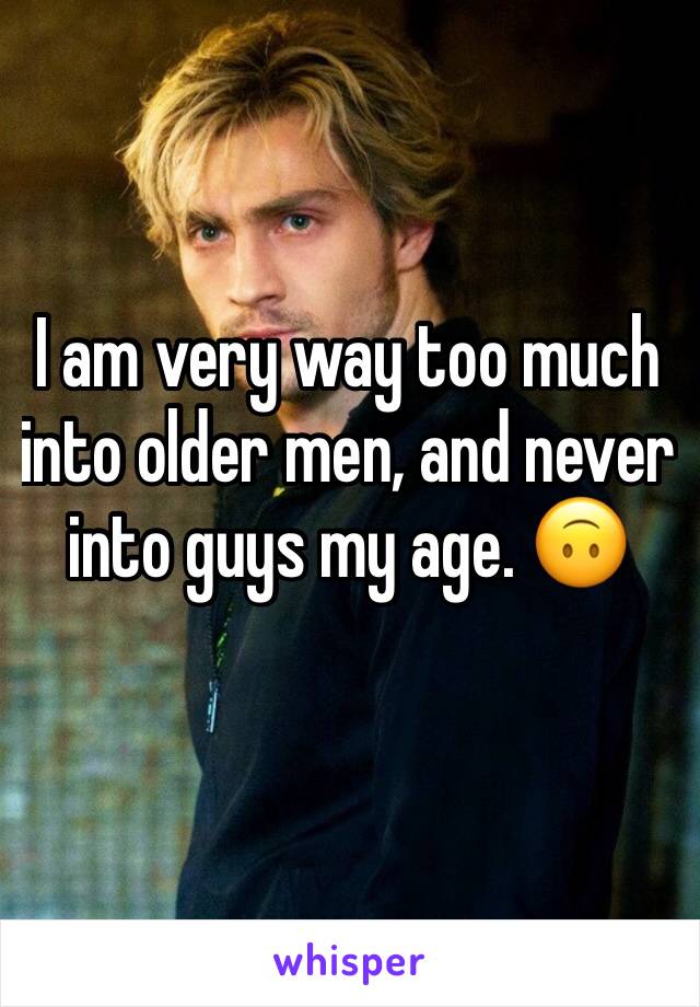 I am very way too much into older men, and never into guys my age. 🙃 