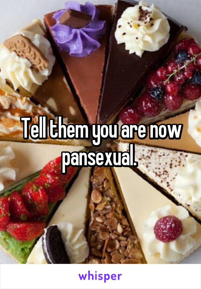 Tell them you are now pansexual. 