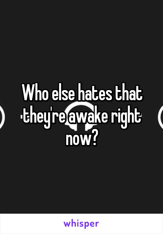 Who else hates that they're awake right now?