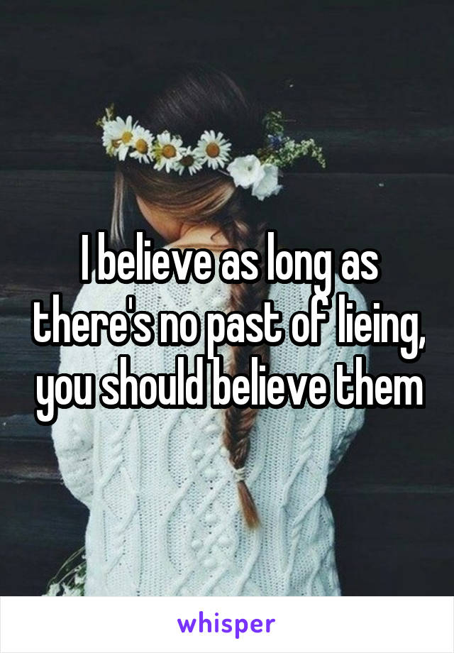 I believe as long as there's no past of lieing, you should believe them