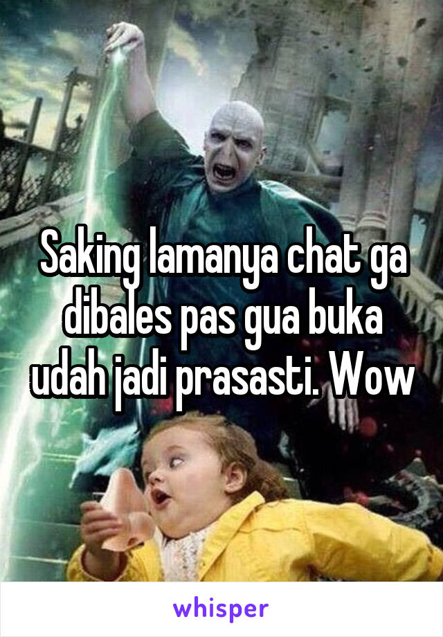 Saking lamanya chat ga dibales pas gua buka udah jadi prasasti. Wow