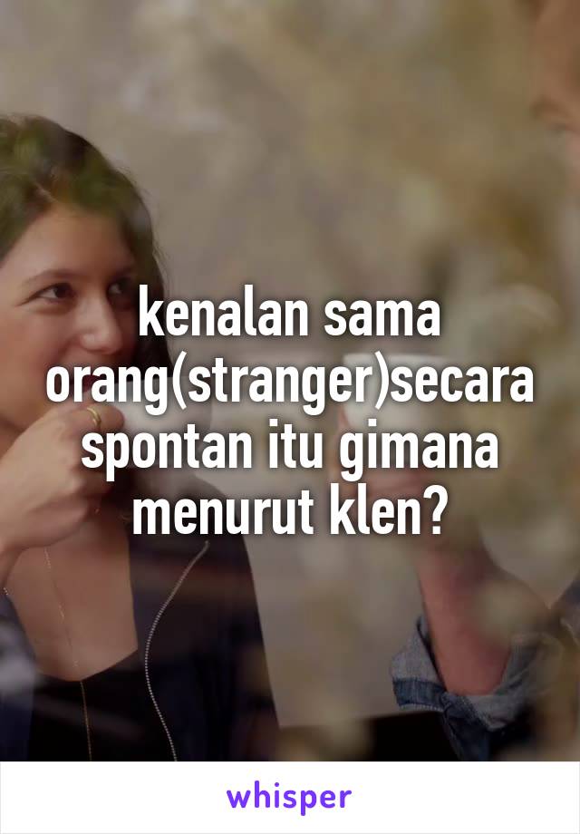 kenalan sama orang(stranger)secara spontan itu gimana menurut klen?