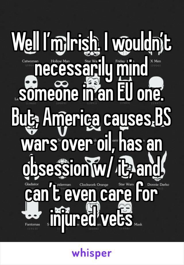 Well I’m Irish. I wouldn’t necessarily mind someone in an EU one. But, America causes BS wars over oil, has an obsession w/ it, and can’t even care for injured vets