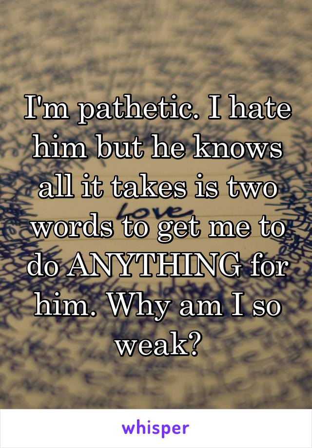 I'm pathetic. I hate him but he knows all it takes is two words to get me to do ANYTHING for him. Why am I so weak?