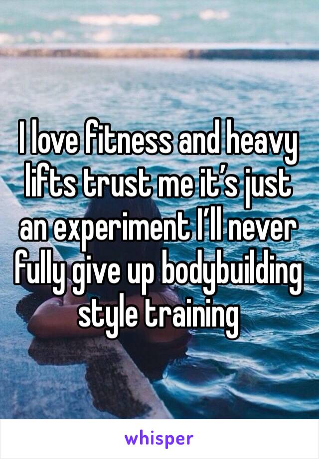 I love fitness and heavy lifts trust me it’s just an experiment I’ll never fully give up bodybuilding style training