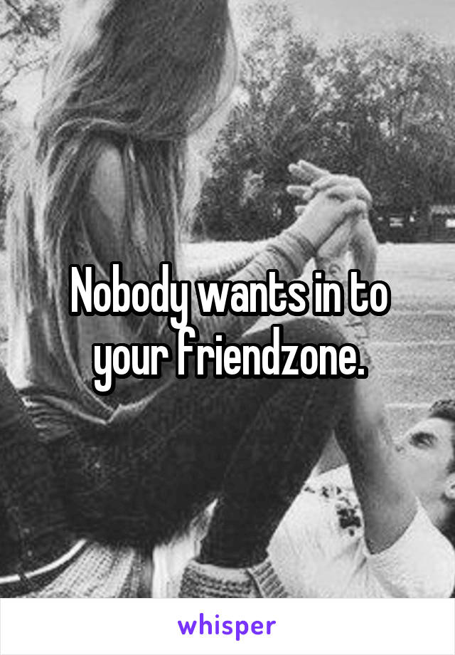 Nobody wants in to your friendzone.