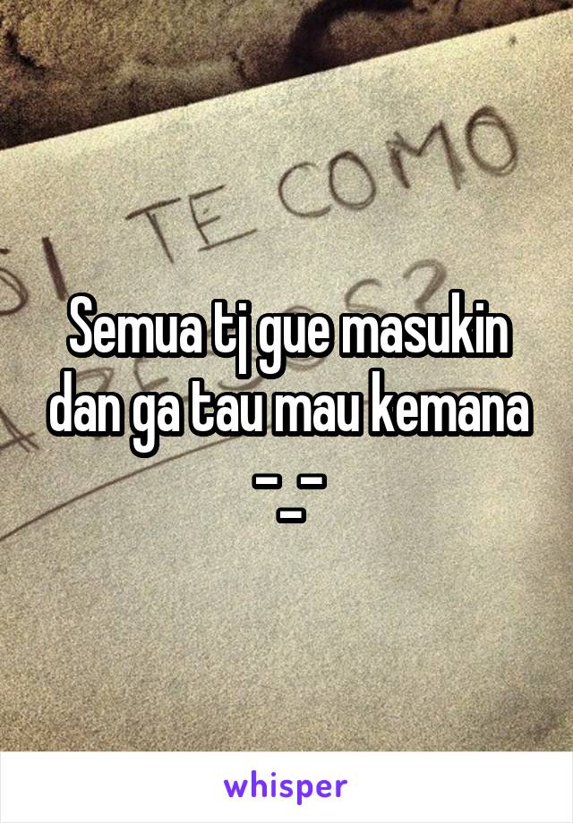 Semua tj gue masukin dan ga tau mau kemana -_-