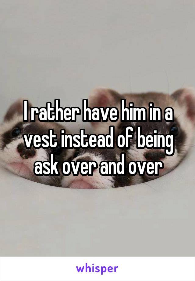 I rather have him in a vest instead of being ask over and over