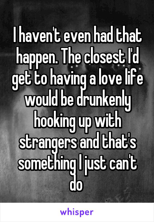 I haven't even had that happen. The closest I'd get to having a love life would be drunkenly hooking up with strangers and that's something I just can't do 