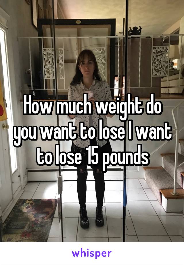 How much weight do you want to lose I want to lose 15 pounds