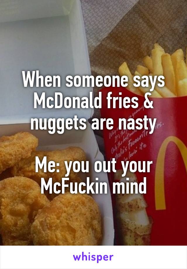 When someone says McDonald fries & nuggets are nasty

Me: you out your McFuckin mind